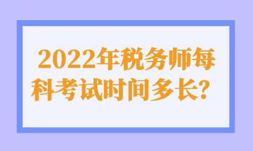 2022年稅務(wù)師每科考試時(shí)間多長(zhǎng)？