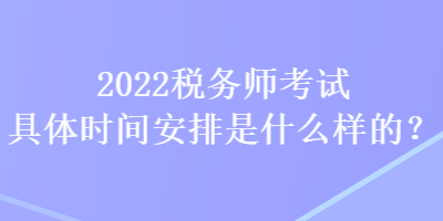 2022稅務師考試具體時間安排是什么樣的？