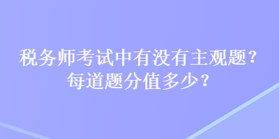 稅務(wù)師考試中有沒有主觀題？每道題分值多少？