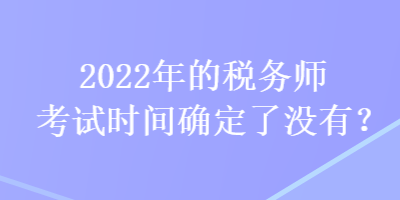 2022年的稅務(wù)師考試時間確定了沒有？