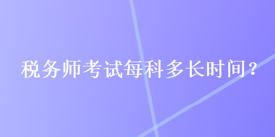 稅務(wù)師考試每科多長(zhǎng)時(shí)間？