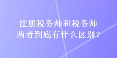 注冊(cè)稅務(wù)師和稅務(wù)師兩者到底有什么區(qū)別？