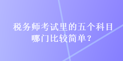 稅務(wù)師考試?yán)锏奈鍌€科目哪門比較簡單？