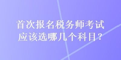 首次報名稅務師考試應該選哪幾個科目？