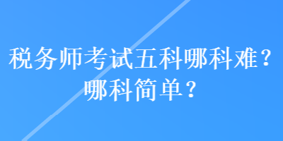 稅務師考試五科哪科難？哪科簡單？