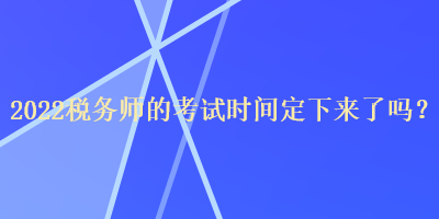 2022稅務(wù)師的考試時(shí)間定下來(lái)了嗎？