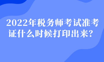 2022年稅務(wù)師考試準(zhǔn)考證什么時(shí)候打印出來？