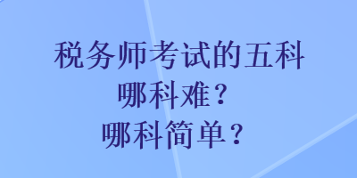 稅務(wù)師考試的五科哪科難？哪科簡單？