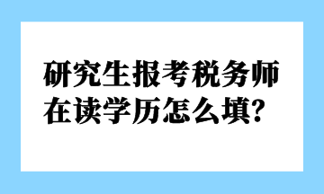 研究生報考稅務(wù)師 在讀學(xué)歷怎么填？