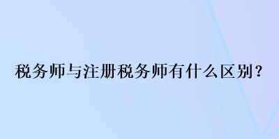 稅務(wù)師與注冊稅務(wù)師有什么區(qū)別？