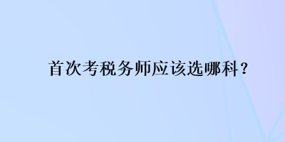 首次考稅務(wù)師應(yīng)該選哪科？