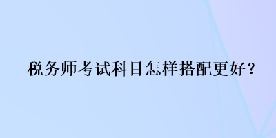 稅務(wù)師考試科目怎樣搭配更好？