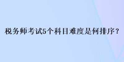 稅務(wù)師考試5個科目難度是何排序？