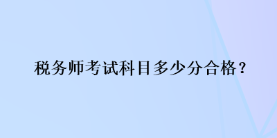 稅務(wù)師考試科目多少分合格？