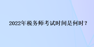 2022年稅務(wù)師考試時(shí)間是何時(shí)？