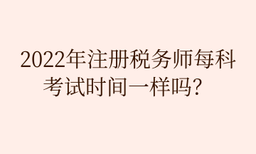 2022年注冊(cè)稅務(wù)師每科 考試時(shí)間一樣嗎？