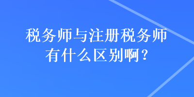 稅務師與注冊稅務師有什么區(qū)別??？