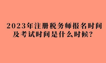 2023年注冊(cè)稅務(wù)師報(bào)名時(shí)間及考試時(shí)間是什么時(shí)候？