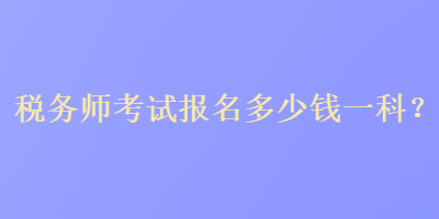 稅務(wù)師考試報(bào)名多少錢(qián)一科？