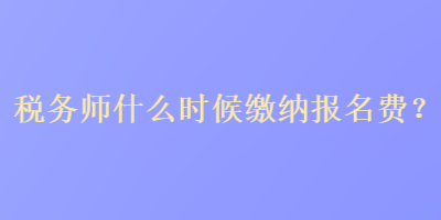 稅務(wù)師什么時(shí)候繳納報(bào)名費(fèi)？