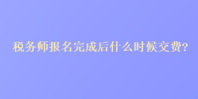 稅務(wù)師報(bào)名完成后什么時(shí)候交費(fèi)？