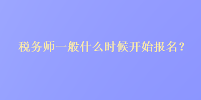 稅務(wù)師一般什么時(shí)候開(kāi)始報(bào)名？