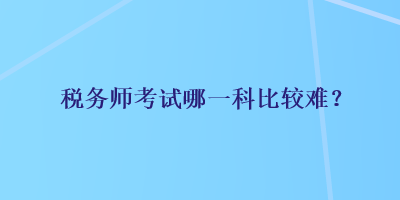 稅務(wù)師考試哪一科比較難？