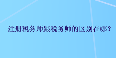 注冊(cè)稅務(wù)師跟稅務(wù)師的區(qū)別在哪？