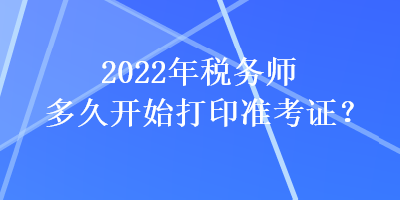 2022年稅務(wù)師多久開始打印準考證？