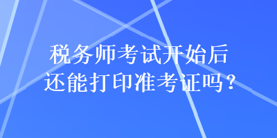 稅務(wù)師考試開(kāi)始后還能打印準(zhǔn)考證嗎？