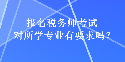 報名稅務(wù)師考試對所學專業(yè)有要求嗎？