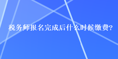 稅務(wù)師報名完成后什么時候繳費(fèi)？