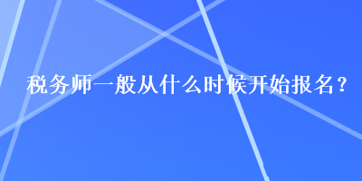 稅務(wù)師一般從什么時(shí)候開(kāi)始報(bào)名？