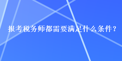 報考稅務(wù)師都需要滿足什么條件？