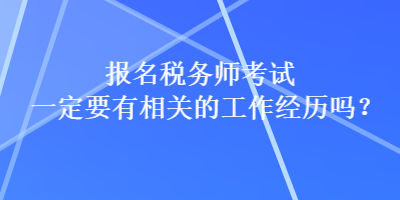 報名稅務(wù)師考試一定要有相關(guān)的工作經(jīng)歷嗎？