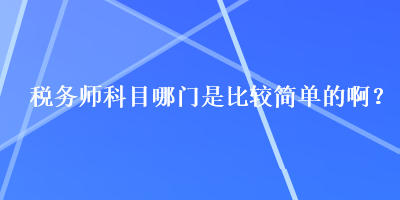 稅務(wù)師科目哪門是比較簡單的??？