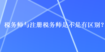 稅務(wù)師與注冊稅務(wù)師是不是有區(qū)別？