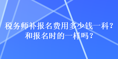 稅務(wù)師補報名費用多少錢一科？和報名時的一樣嗎？