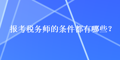 報考稅務(wù)師的條件都有哪些？