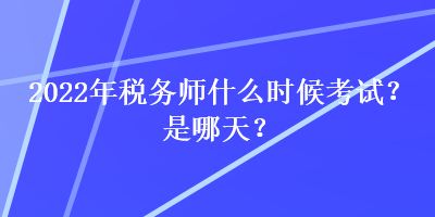 2022年稅務(wù)師什么時候考試？是哪天？