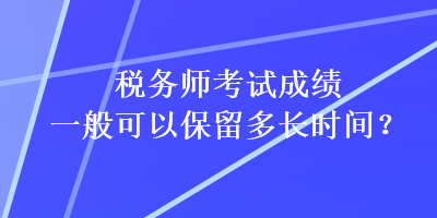 稅務(wù)師考試成績一般可以保留多長時(shí)間？