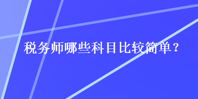 稅務(wù)師哪些科目比較簡單？