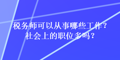 稅務(wù)師可以從事哪些工作？社會上的職位多嗎？