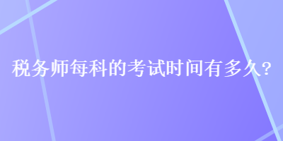 稅務(wù)師每科的考試時(shí)間有多久？