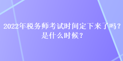 2022年稅務(wù)師考試時(shí)間定下來了嗎？是什么時(shí)候？