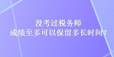 沒(méi)考過(guò)稅務(wù)師，成績(jī)至多可以保留多長(zhǎng)時(shí)間？