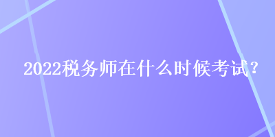 2022稅務(wù)師在什么時(shí)候考試？