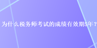 為什么稅務(wù)師考試的成績(jī)有效期5年？