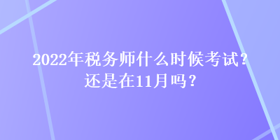 2022年稅務(wù)師什么時候考試？還是在11月嗎？