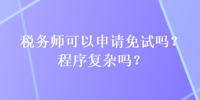 稅務(wù)師可以申請(qǐng)免試嗎？程序復(fù)雜嗎？